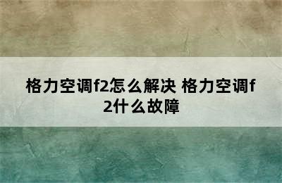 格力空调f2怎么解决 格力空调f2什么故障